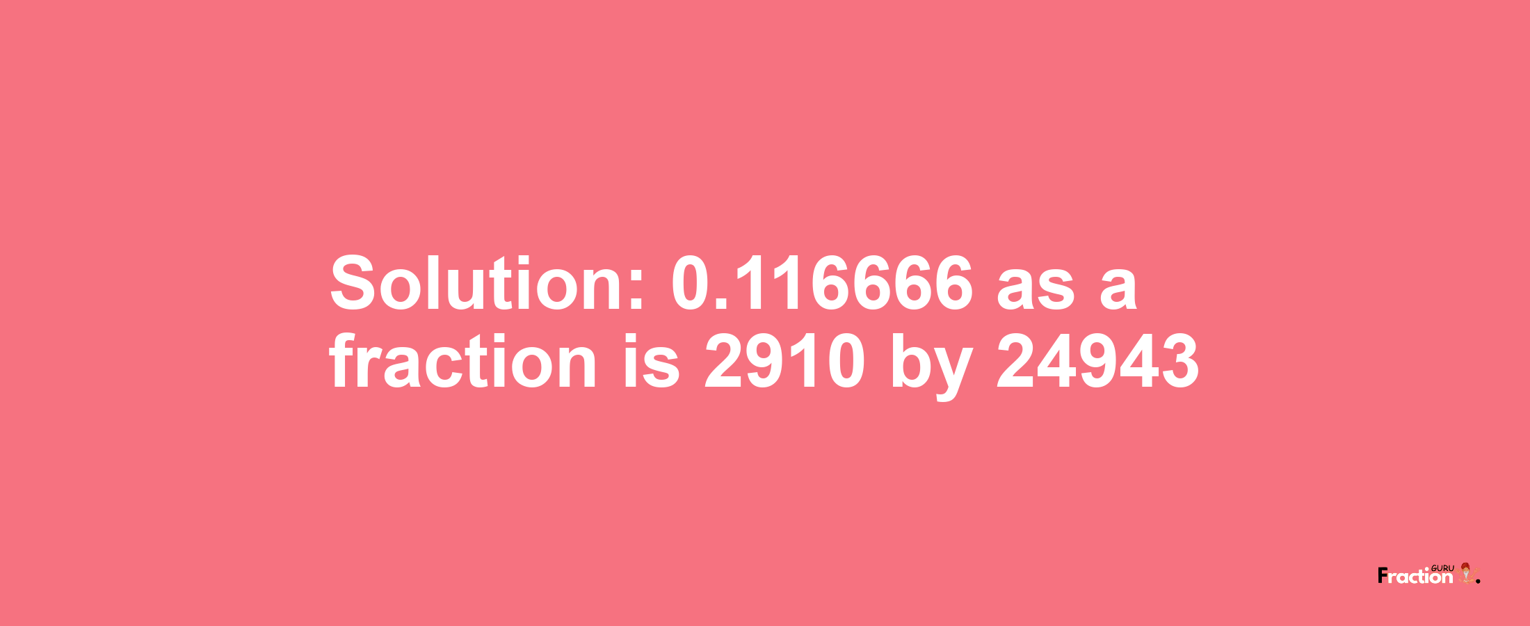 Solution:0.116666 as a fraction is 2910/24943